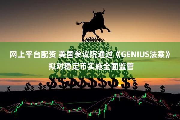 网上平台配资 美国参议院通过《GENIUS法案》 拟对稳定币实施全面监管