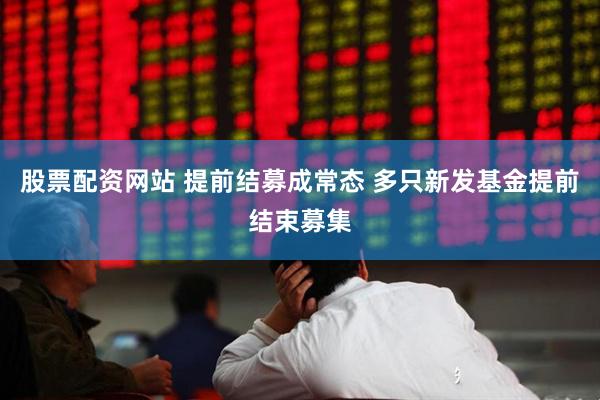 股票配资网站 提前结募成常态 多只新发基金提前结束募集