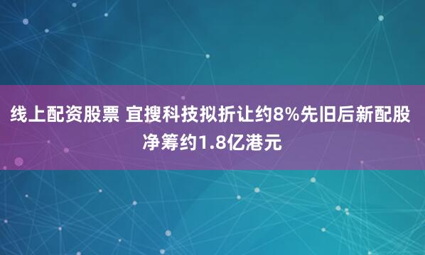 线上配资股票 宜搜科技拟折让约8%先旧后新配股 净筹约1.8亿港元