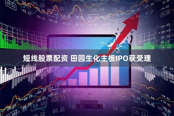 短线股票配资 田园生化主板IPO获受理