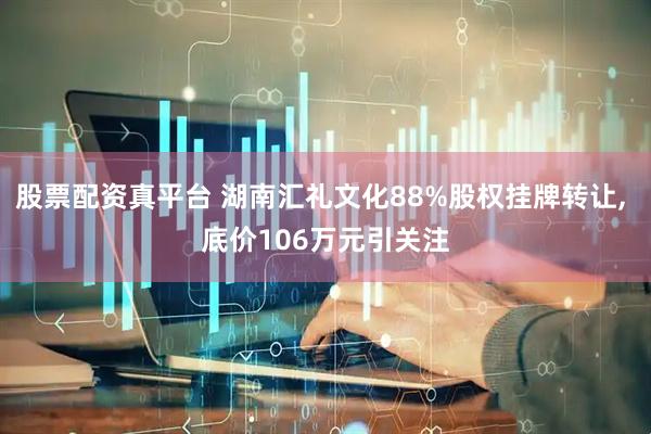 股票配资真平台 湖南汇礼文化88%股权挂牌转让, 底价106万元引关注