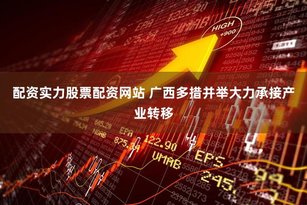 配资实力股票配资网站 广西多措并举大力承接产业转移