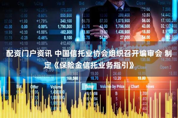 配资门户资讯 中国信托业协会组织召开编审会 制定《保险金信托业务指引》
