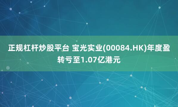 正规杠杆炒股平台 宝光实业(00084.HK)年度盈转亏至1.07亿港元