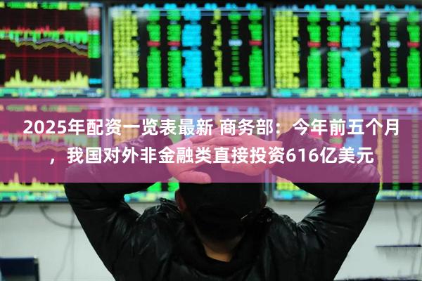 2025年配资一览表最新 商务部：今年前五个月，我国对外非金融类直接投资616亿美元
