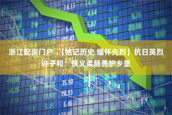 浙江配资门户  【铭记历史 缅怀先烈】抗日英烈许子和：侠义柔肠勇护乡里