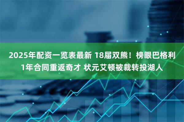 2025年配资一览表最新 18届双熊！榜眼巴格利1年合同重返奇才 状元艾顿被裁转投湖人