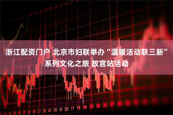 浙江配资门户 北京市妇联举办“温暖活动联三新”系列文化之旅 故宫站活动