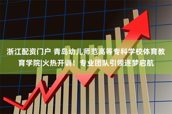 浙江配资门户 青岛幼儿师范高等专科学校体育教育学院|火热开训！专业团队引领逐梦启航