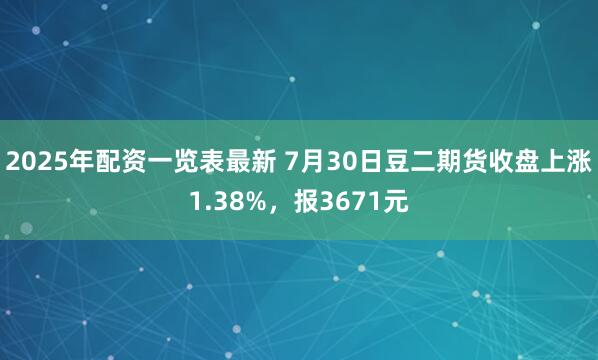 2025年配资一览表最新 7月30日豆二期货收盘上涨1.38%，报3671元