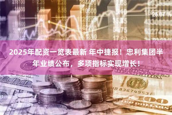 2025年配资一览表最新 年中捷报！忠利集团半年业绩公布，多项指标实现增长！