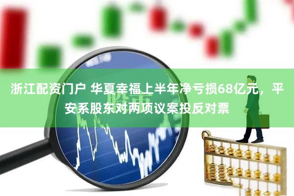 浙江配资门户 华夏幸福上半年净亏损68亿元，平安系股东对两项议案投反对票