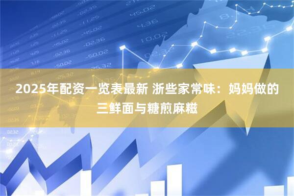 2025年配资一览表最新 浙些家常味：妈妈做的三鲜面与糖煎麻糍