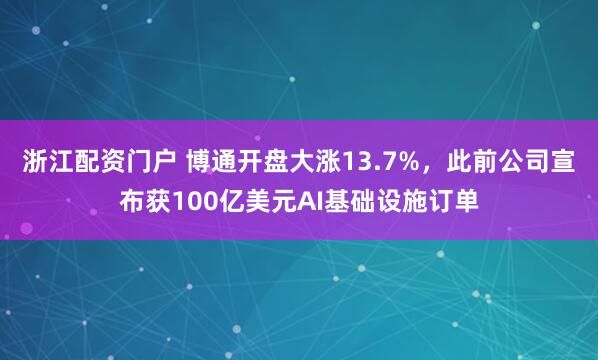 浙江配资门户 博通开盘大涨13.7%，此前公司宣布获100亿美元AI基础设施订单