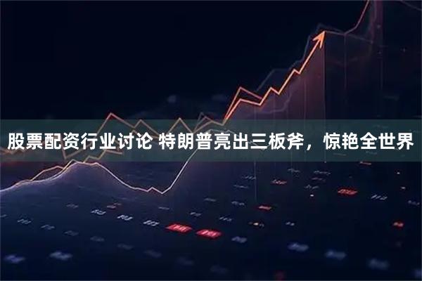 股票配资行业讨论 特朗普亮出三板斧，惊艳全世界