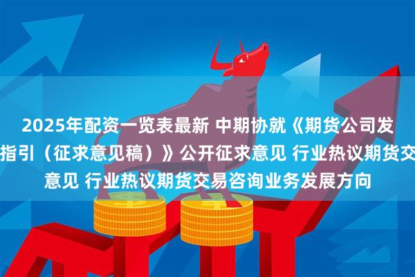 2025年配资一览表最新 中期协就《期货公司发布期货研究报告执业指引（征求意见稿）》公开征求意见 行业热议期货交易咨询业务发展方向