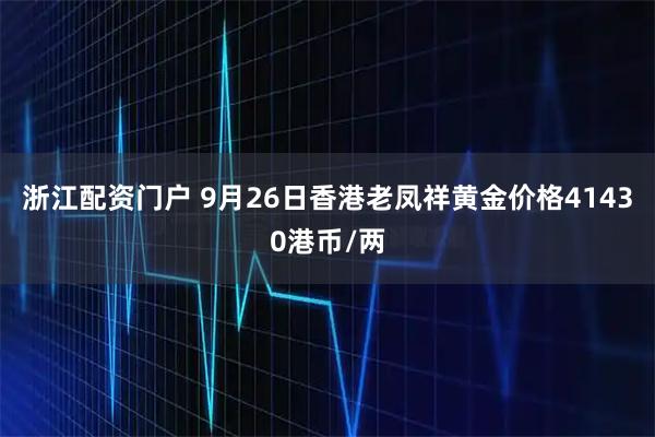 浙江配资门户 9月26日香港老凤祥黄金价格41430港币/两