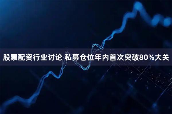 股票配资行业讨论 私募仓位年内首次突破80%大关