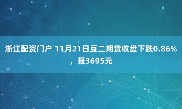 浙江配资门户 11月21日豆二期货收盘下跌0.86%，报3695元