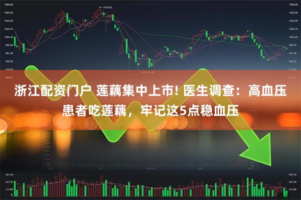 浙江配资门户 莲藕集中上市! 医生调查：高血压患者吃莲藕，牢记这5点稳血压