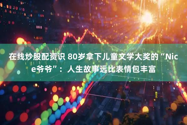 在线炒股配资识 80岁拿下儿童文学大奖的“Nice爷爷”：人生故事远比表情包丰富
