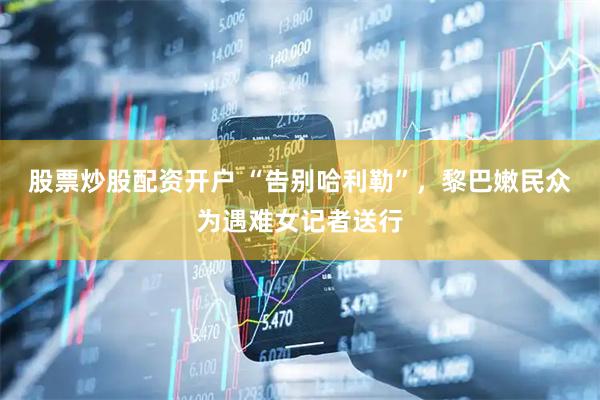 股票炒股配资开户 “告别哈利勒”，黎巴嫩民众为遇难女记者送行
