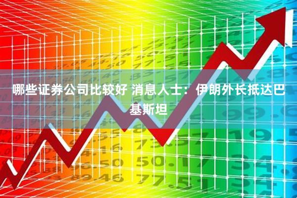 哪些证券公司比较好 消息人士：伊朗外长抵达巴基斯坦