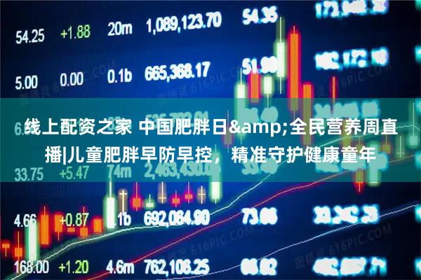 线上配资之家 中国肥胖日&全民营养周直播|儿童肥胖早防早控，精准守护健康童年