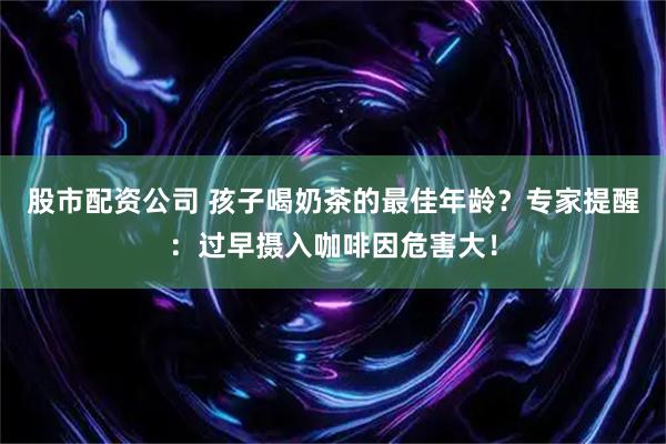 股市配资公司 孩子喝奶茶的最佳年龄？专家提醒：过早摄入咖啡因危害大！