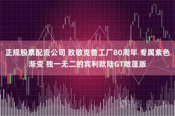 正规股票配资公司 致敬克鲁工厂80周年 专属紫色渐变 独一无二的宾利欧陆GT敞篷版